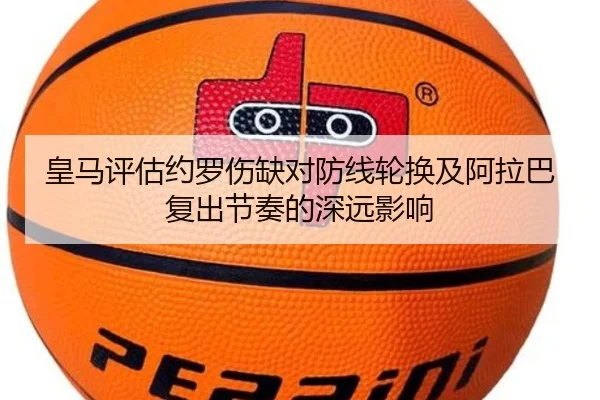 皇马评估约罗伤缺对防线轮换及阿拉巴复出节奏的深远影响