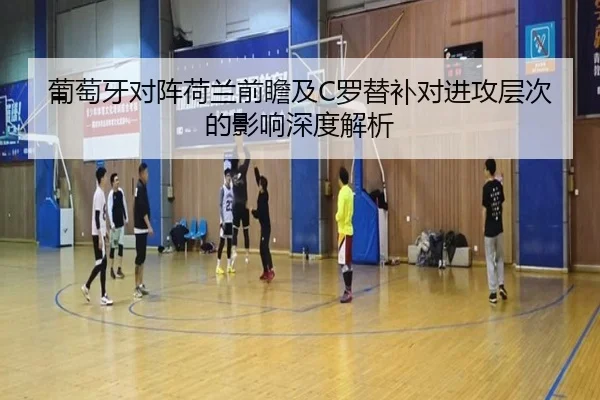 葡萄牙对阵荷兰前瞻及C罗替补对进攻层次的影响深度解析