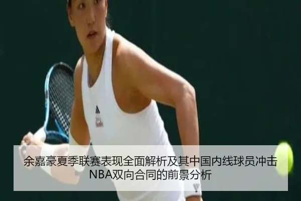 余嘉豪夏季联赛表现全面解析及其中国内线球员冲击NBA双向合同的前景分析
