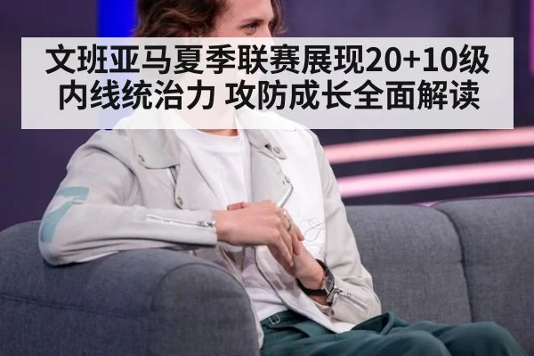 文班亚马夏季联赛展现20+10级内线统治力 攻防成长全面解读（6686APP）