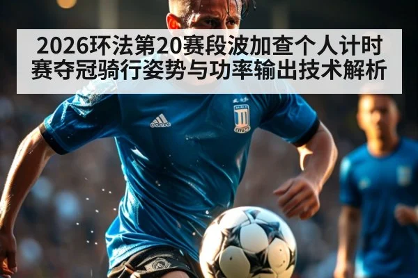 2026环法第20赛段波加查个人计时赛夺冠骑行姿势与功率输出技术解析 - 6686APP