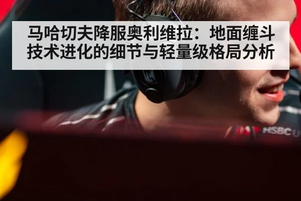 马哈切夫降服奥利维拉：地面缠斗技术进化的细节与轻量级格局分析