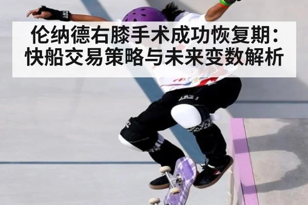 伦纳德右膝手术成功恢复期：快船交易策略与未来变数解析