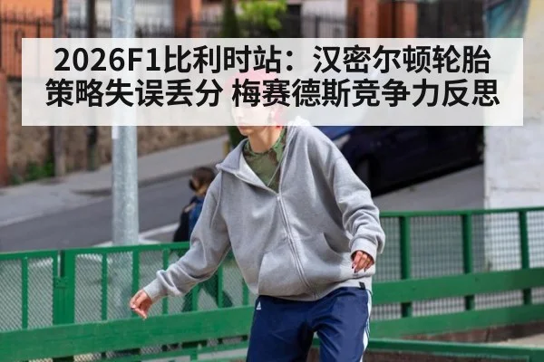 2026F1比利时站：汉密尔顿轮胎策略失误丢分 梅赛德斯竞争力反思