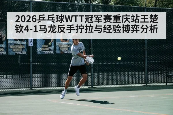 2026乒乓球WTT冠军赛重庆站王楚钦4-1马龙反手拧拉与经验博弈分析（6686APP）