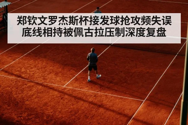 郑钦文罗杰斯杯接发球抢攻频失误 底线相持被佩古拉压制深度复盘