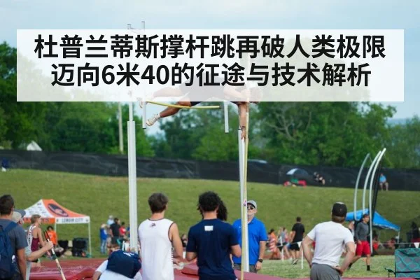 杜普兰蒂斯撑杆跳再破人类极限 迈向6米40的征途与技术解析 - 6686APP