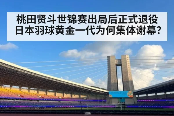 桃田贤斗世锦赛出局后正式退役 日本羽球黄金一代为何集体谢幕？ - 6686APP