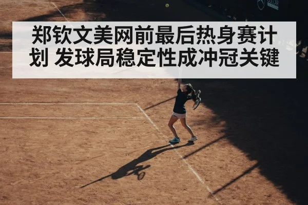 郑钦文美网前最后热身赛计划 发球局稳定性成冲冠关键