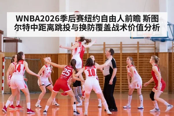WNBA2026季后赛纽约自由人前瞻 斯图尔特中距离跳投与换防覆盖战术价值分析