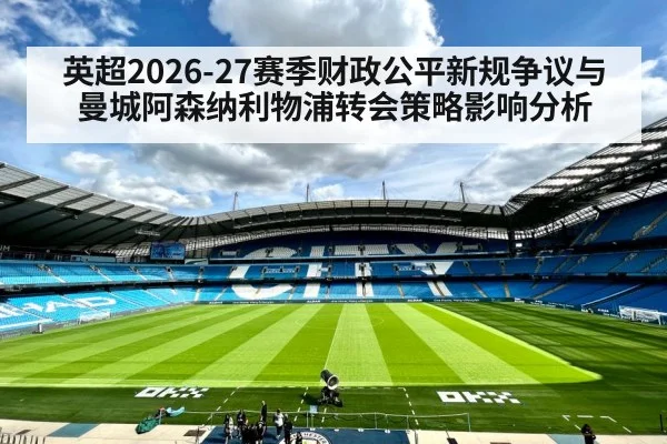 英超2026-27赛季财政公平新规争议与曼城阿森纳利物浦转会策略影响分析