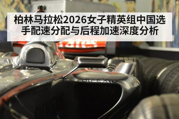 柏林马拉松2026女子精英组中国选手配速分配与后程加速深度分析