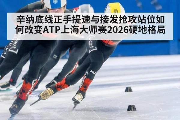 辛纳底线正手提速与接发抢攻站位如何改变ATP上海大师赛2026硬地格局
