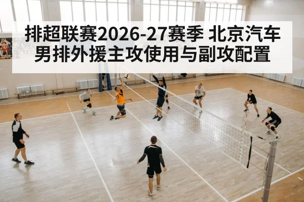 排超联赛2026-27赛季 北京汽车男排外援主攻使用与副攻配置