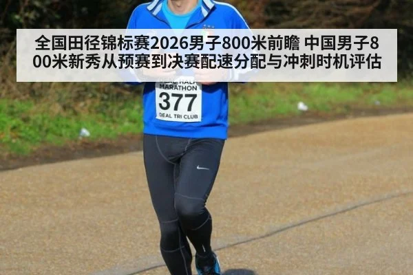 全国田径锦标赛2026男子800米前瞻 中国男子800米新秀从预赛到决赛配速分配与冲刺时机评估
