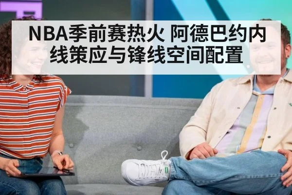 NBA季前赛热火 阿德巴约内线策应与锋线空间配置