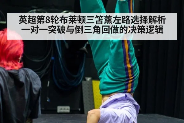 英超第8轮布莱顿三笘薰左路选择解析 一对一突破与倒三角回做的决策逻辑