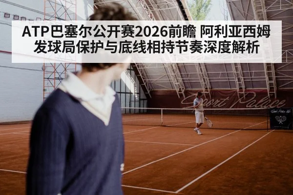 ATP巴塞尔公开赛2026前瞻 阿利亚西姆发球局保护与底线相持节奏深度解析