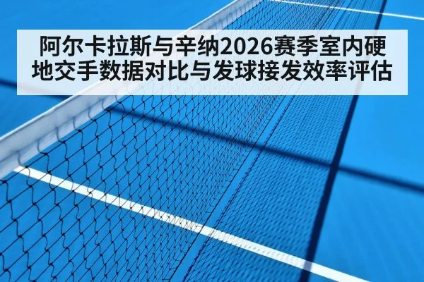 阿尔卡拉斯与辛纳2026赛季室内硬地交手数据对比与发球接发效率评估 - 6686APP
