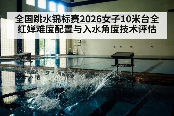 全国跳水锦标赛2026女子10米台全红婵难度配置与入水角度技术评估